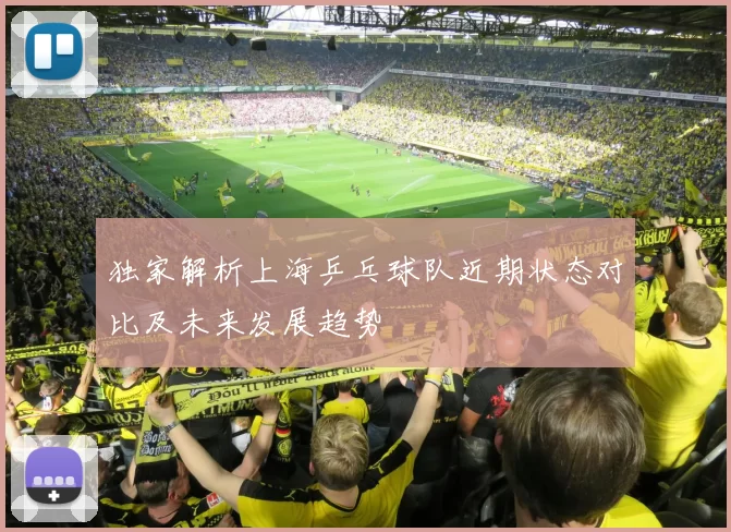 独家解析上海乒乓球队近期状态对比及未来发展趋势