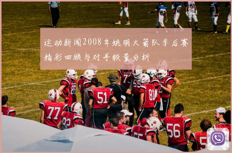 运动新闻2008年姚明火箭队季后赛精彩回顾与对手较量分析
