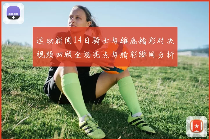 运动新闻14日骑士与雄鹿精彩对决视频回顾全场亮点与精彩瞬间分析