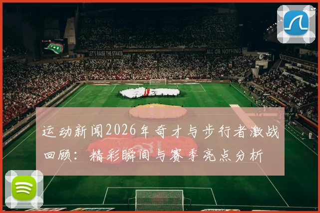 运动新闻2026年奇才与步行者激战回顾：精彩瞬间与赛季亮点分析