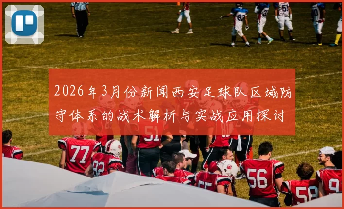 2026年3月份新闻西安足球队区域防守体系的战术解析与实战应用探讨